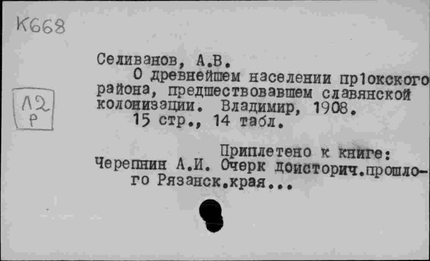 ﻿Селиванов, А.В.
О древнейшем населении пр1окского района, предшествовавшем славянской колонизации. Владимир, 1908.
15 стр., 14 табл.
, тг Приплетено к книге* Черепнин Л,И. Очерк ДОисторич.прошлого Рязанок.края...